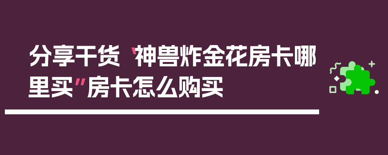 分享干货“神兽炸金花房卡哪里买”房卡怎么购买