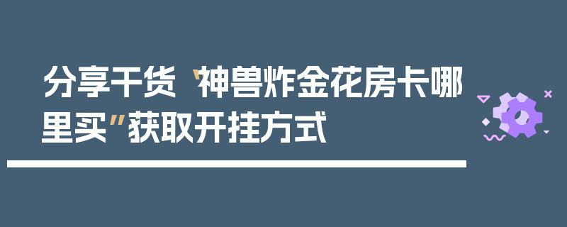 分享干货“神兽炸金花房卡哪里买”获取开挂方式