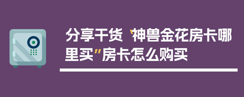 分享干货“神兽金花房卡哪里买”房卡怎么购买