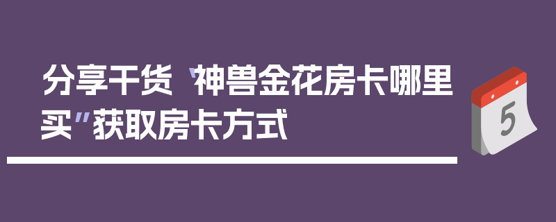 分享干货“神兽金花房卡哪里买”获取房卡方式