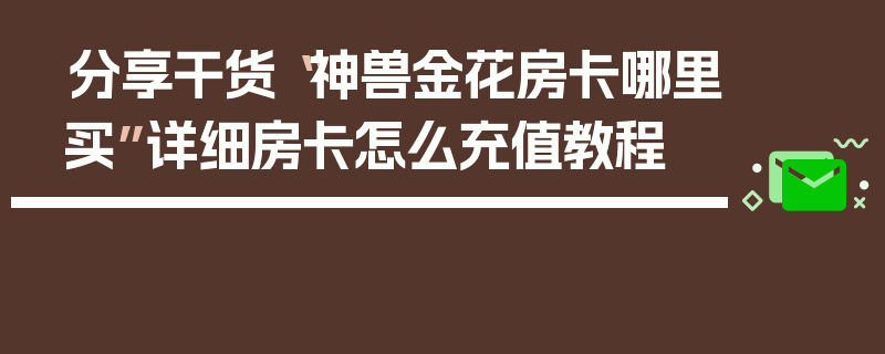分享干货“神兽金花房卡哪里买”详细房卡怎么充值教程
