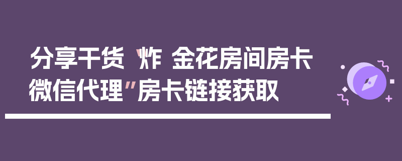 分享干货“炸 金花房间房卡微信代理”房卡链接获取