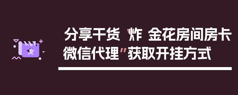 分享干货“炸 金花房间房卡微信代理”获取开挂方式