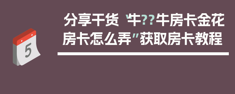 分享干货“牛??牛房卡金花房卡怎么弄”获取房卡教程
