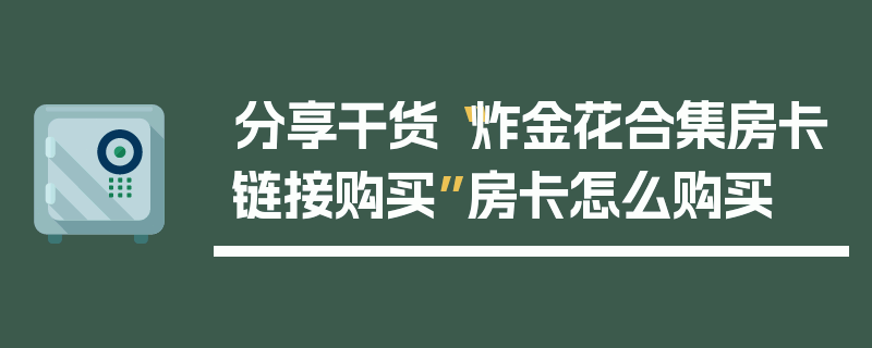 分享干货“炸金花合集房卡链接购买”房卡怎么购买