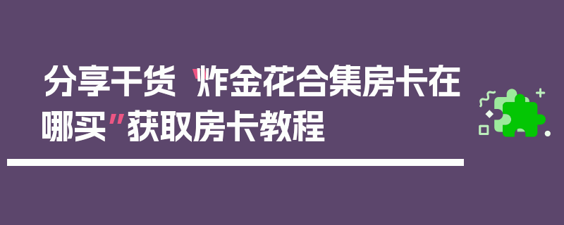 分享干货“炸金花合集房卡在哪买”获取房卡教程