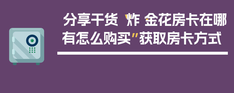 分享干货“炸·金花房卡在哪有怎么购买”获取房卡方式