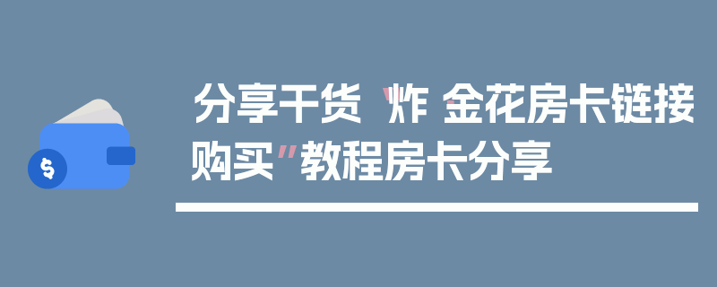 分享干货“炸·金花房卡链接购买”教程房卡分享