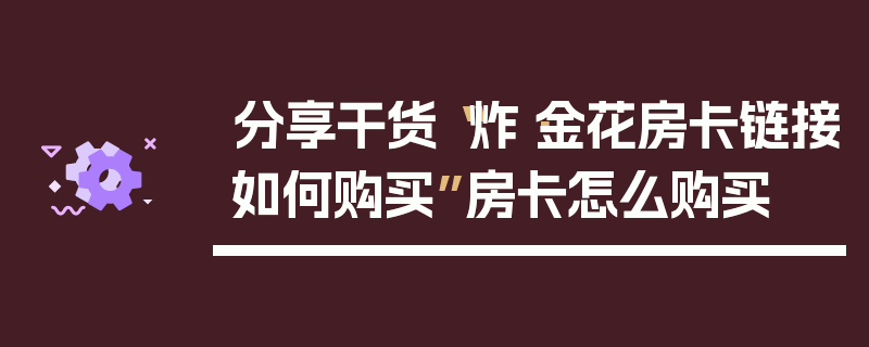 分享干货“炸·金花房卡链接如何购买”房卡怎么购买