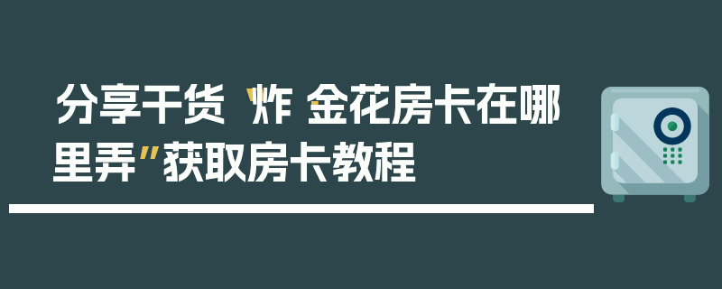 分享干货“炸·金花房卡在哪里弄”获取房卡教程