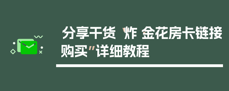 分享干货“炸·金花房卡链接购买”详细教程
