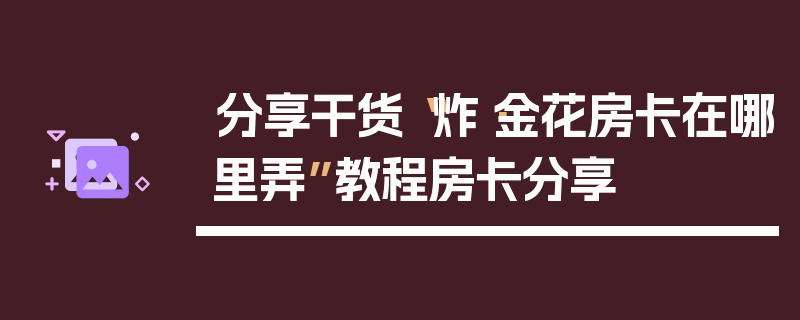 分享干货“炸·金花房卡在哪里弄”教程房卡分享