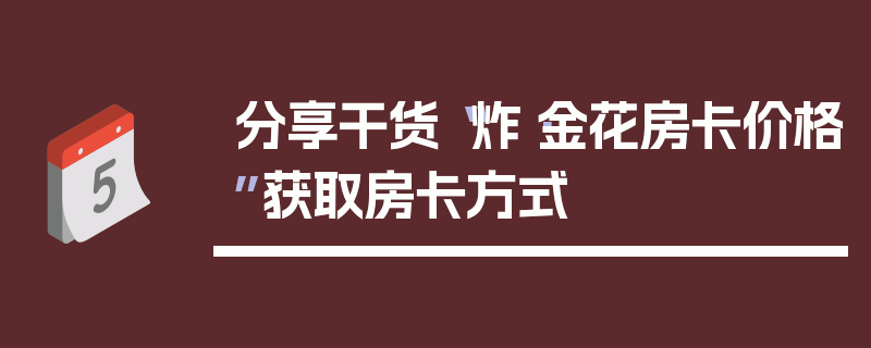分享干货“炸·金花房卡价格”获取房卡方式