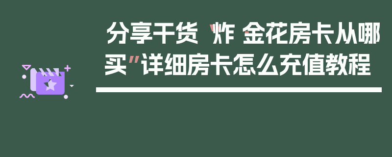 分享干货“炸·金花房卡从哪买”详细房卡怎么充值教程