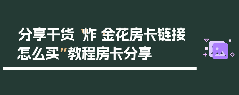 分享干货“炸·金花房卡链接怎么买”教程房卡分享