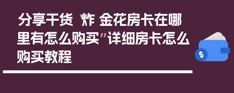 分享干货“炸·金花房卡在哪里有怎么购买”详细房卡怎么购买教程