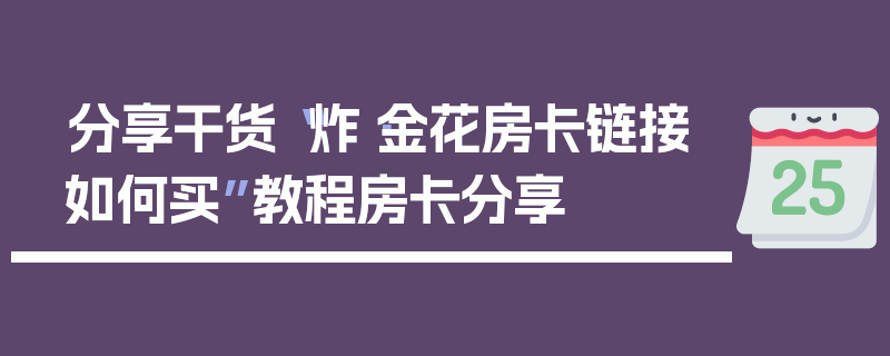 分享干货“炸·金花房卡链接如何买”教程房卡分享