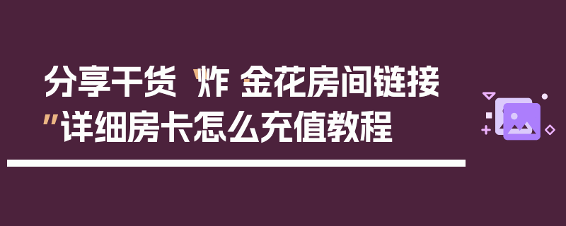 分享干货“炸·金花房间链接”详细房卡怎么充值教程