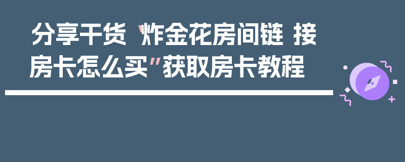分享干货“炸金花房间链 接房卡怎么买”获取房卡教程