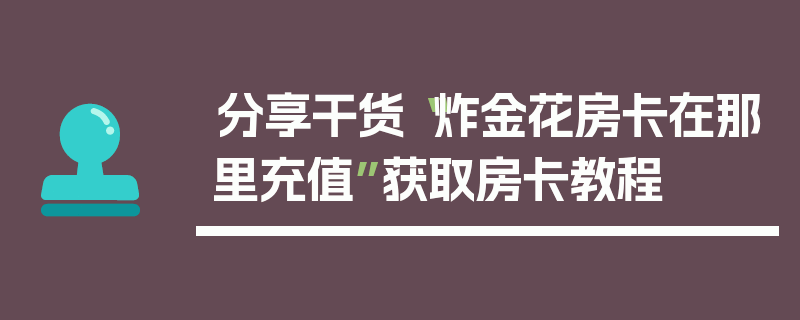 分享干货“炸金花房卡在那里充值”获取房卡教程