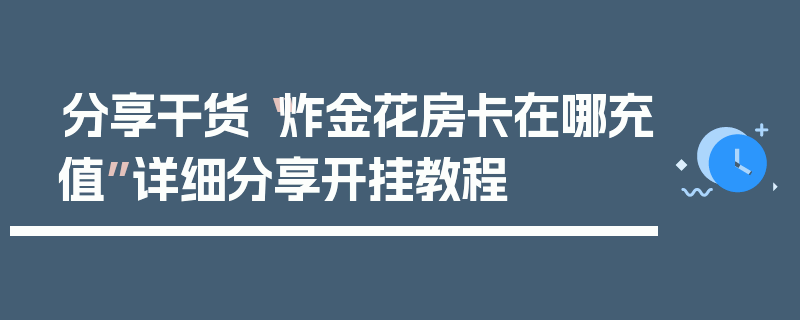 分享干货“炸金花房卡在哪充值”详细分享开挂教程