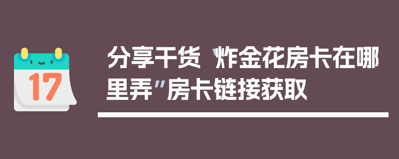 分享干货“炸金花房卡在哪里弄”房卡链接获取