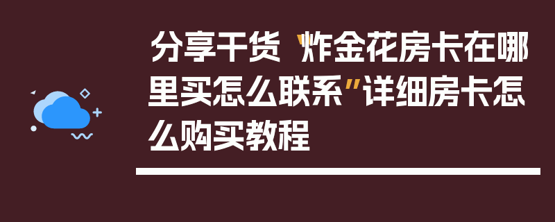 分享干货“炸金花房卡在哪里买怎么联系”详细房卡怎么购买教程