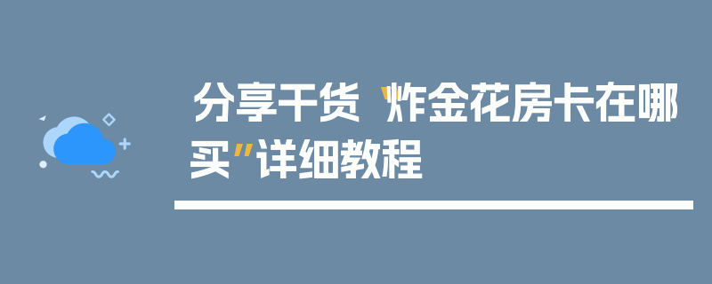 分享干货“炸金花房卡在哪买”详细教程