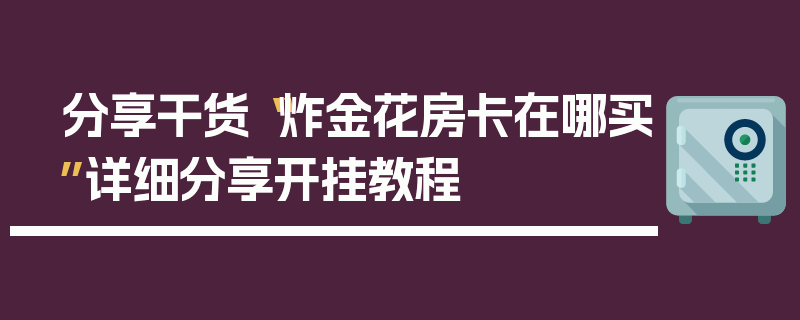 分享干货“炸金花房卡在哪买”详细分享开挂教程