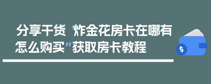 分享干货“炸金花房卡在哪有怎么购买”获取房卡教程