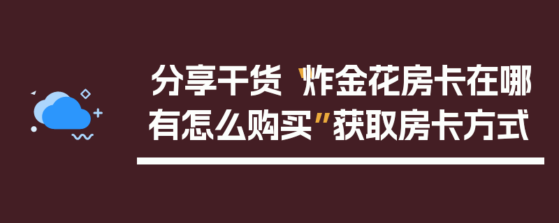 分享干货“炸金花房卡在哪有怎么购买”获取房卡方式