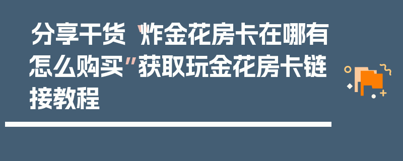 分享干货“炸金花房卡在哪有怎么购买”获取玩金花房卡链接教程