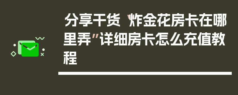 分享干货“炸金花房卡在哪里弄”详细房卡怎么充值教程