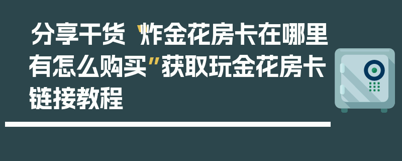 分享干货“炸金花房卡在哪里有怎么购买”获取玩金花房卡链接教程