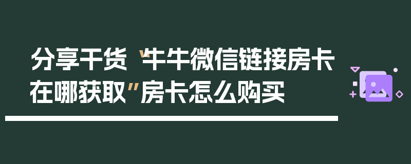 分享干货“牛牛微信链接房卡在哪获取”房卡怎么购买