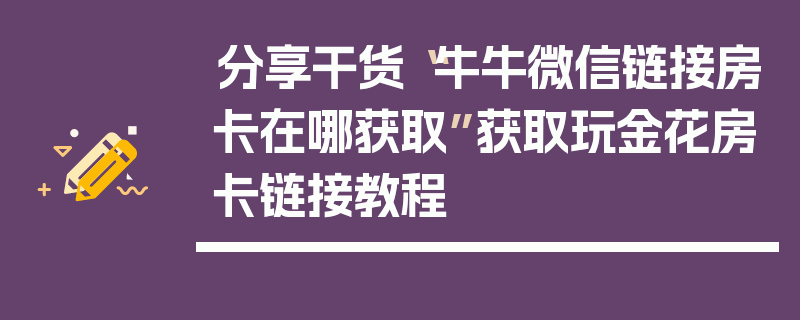 分享干货“牛牛微信链接房卡在哪获取”获取玩金花房卡链接教程
