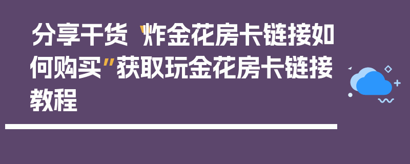 分享干货“炸金花房卡链接如何购买”获取玩金花房卡链接教程