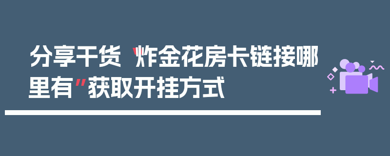 分享干货“炸金花房卡链接哪里有”获取开挂方式