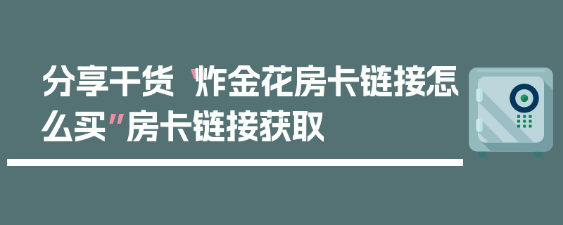 分享干货“炸金花房卡链接怎么买”房卡链接获取