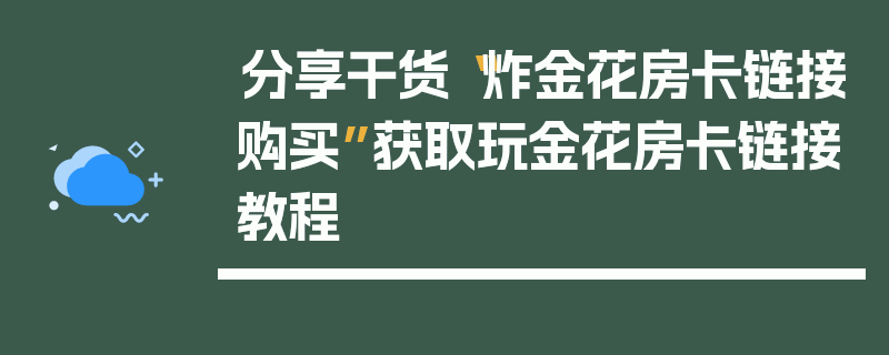 分享干货“炸金花房卡链接购买”获取玩金花房卡链接教程
