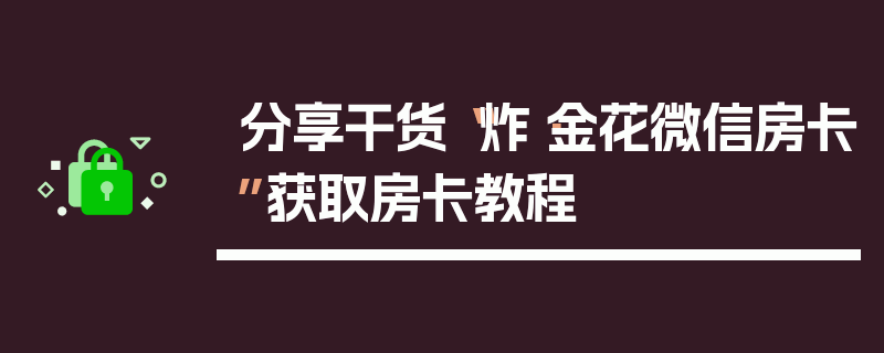 分享干货“炸·金花微信房卡”获取房卡教程