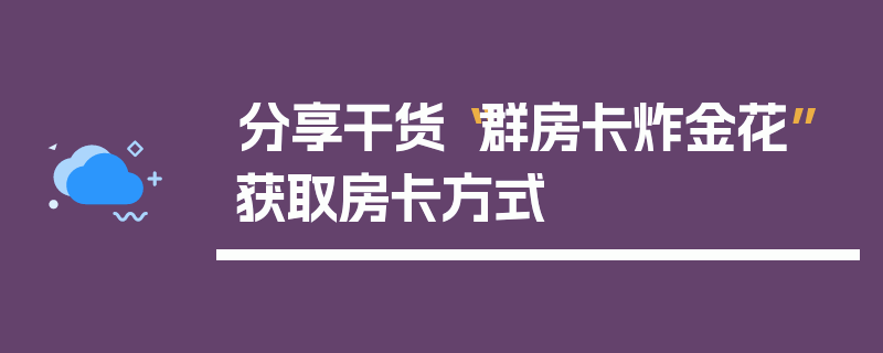 分享干货“群房卡炸金花”获取房卡方式