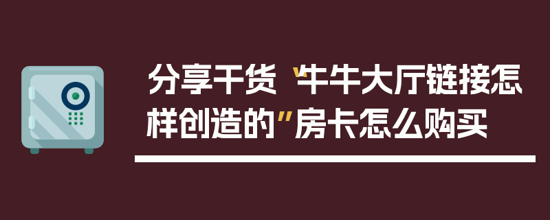 分享干货“牛牛大厅链接怎样创造的”房卡怎么购买