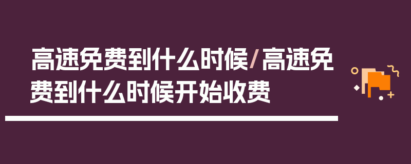 高速免费到什么时候/高速免费到什么时候开始收费