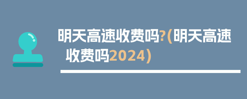 明天高速收费吗?(明天高速收费吗2024)