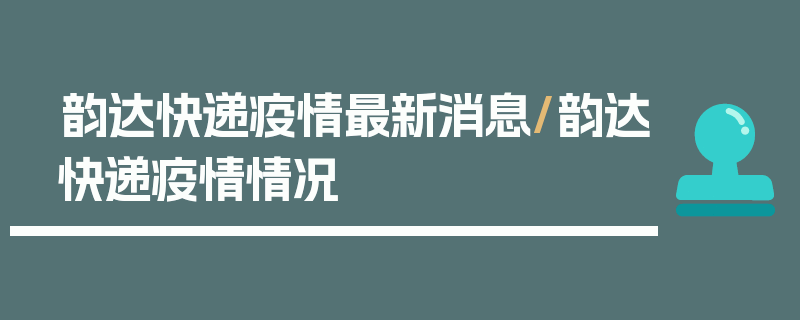 韵达快递疫情最新消息/韵达快递疫情情况