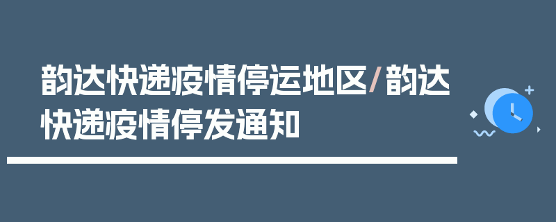 韵达快递疫情停运地区/韵达快递疫情停发通知