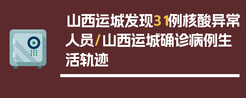山西运城发现31例核酸异常人员/山西运城确诊病例生活轨迹