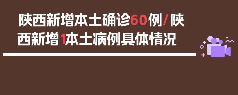 陕西新增本土确诊60例/陕西新增1本土病例具体情况
