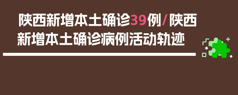 陕西新增本土确诊39例/陕西新增本土确诊病例活动轨迹
